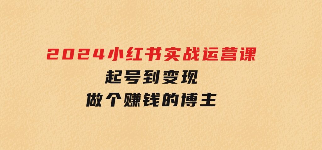 2024小红书实战运营课，起号到变现，做个赚钱的博主-财仔梦想资源网