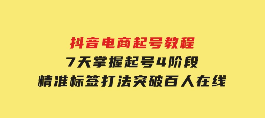 抖音电商起号教程，7天掌握起号4阶段，精准标签打法，突破百人在线-财仔梦想资源网