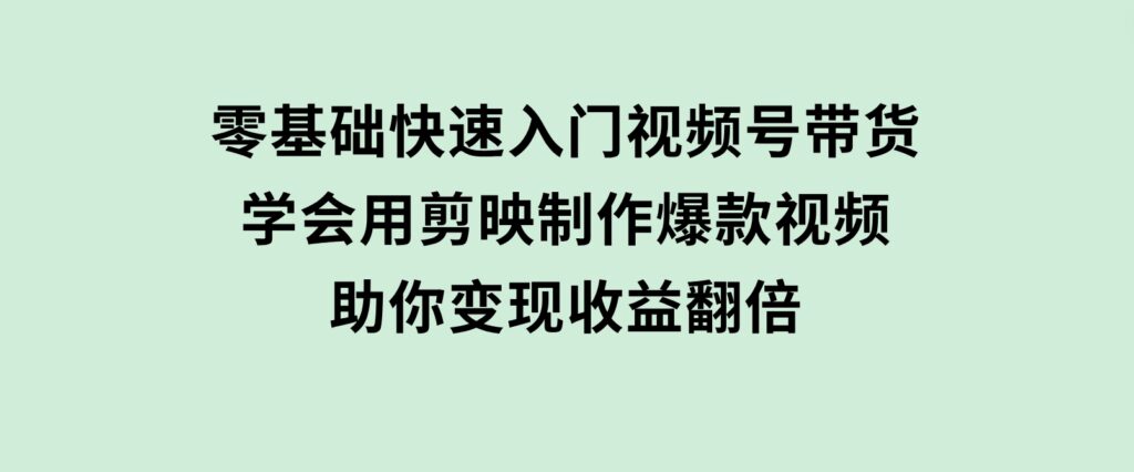 零基础快速入门视频号带货：学会用剪映制作爆款视频，助你变现收益翻倍-财仔梦想资源网