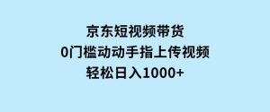 京东短视频带货，0门槛，动动手指上传视频，轻松日入1000+-财仔梦想资源网