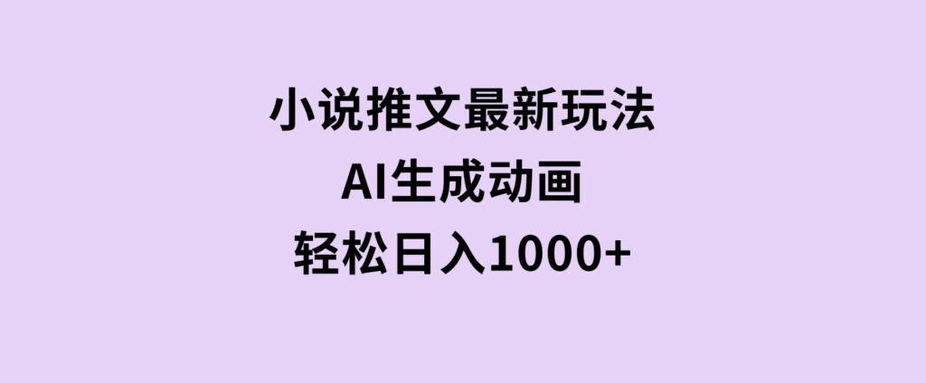 小说推文最新玩法，AI生成动画，轻松日入1000+-财仔梦想资源网