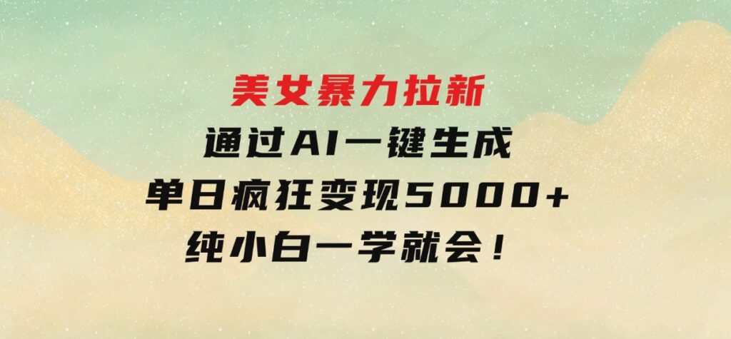美女暴力拉新，通过AI一键生成，单日疯狂变现5000+，纯小白一学就会！-财仔梦想资源网