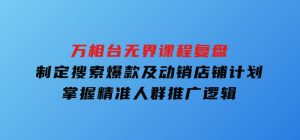万相台无界课程复盘：制定搜索爆款及动销店铺计划，掌握精准人群推广逻辑-财仔梦想资源网