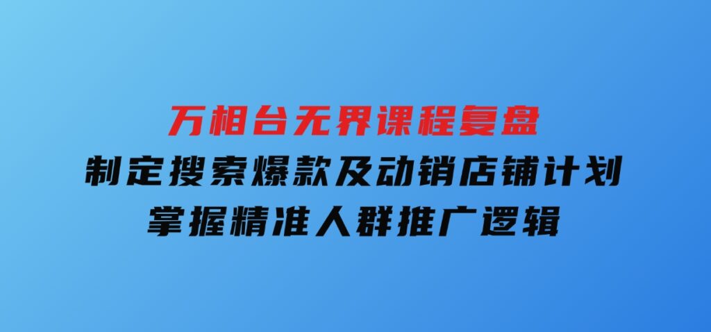 万相台无界课程复盘：制定搜索爆款及动销店铺计划，掌握精准人群推广逻辑-财仔梦想资源网