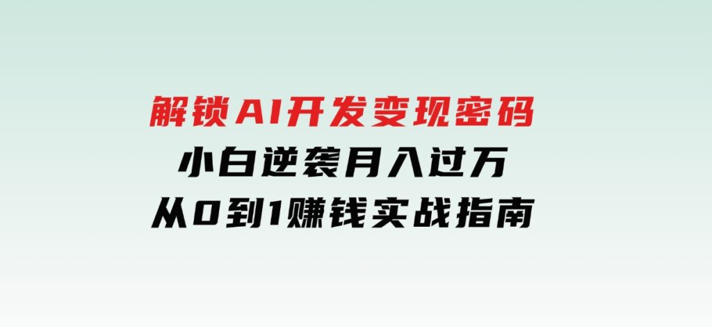 解锁AI开发变现密码，小白逆袭月入过万，从0到1赚钱实战指南-财仔梦想资源网