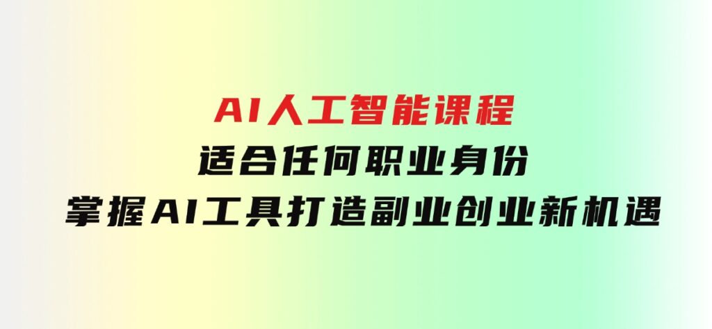 AI人工智能课程，适合任何职业身份，掌握AI工具，打造副业创业新机遇-财仔梦想资源网