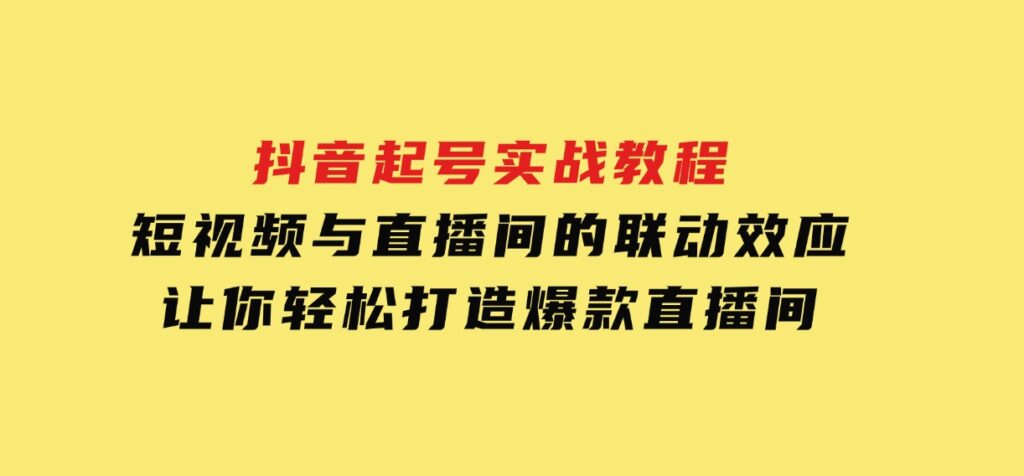 抖音起号实战教程，短视频与直播间的联动效应，让你轻松打造爆款直播间-财仔梦想资源网