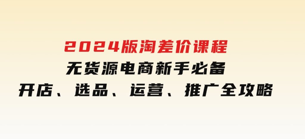 2024版淘差价课程，无货源电商新手必备，开店、选品、运营、推广全攻略-财仔梦想资源网