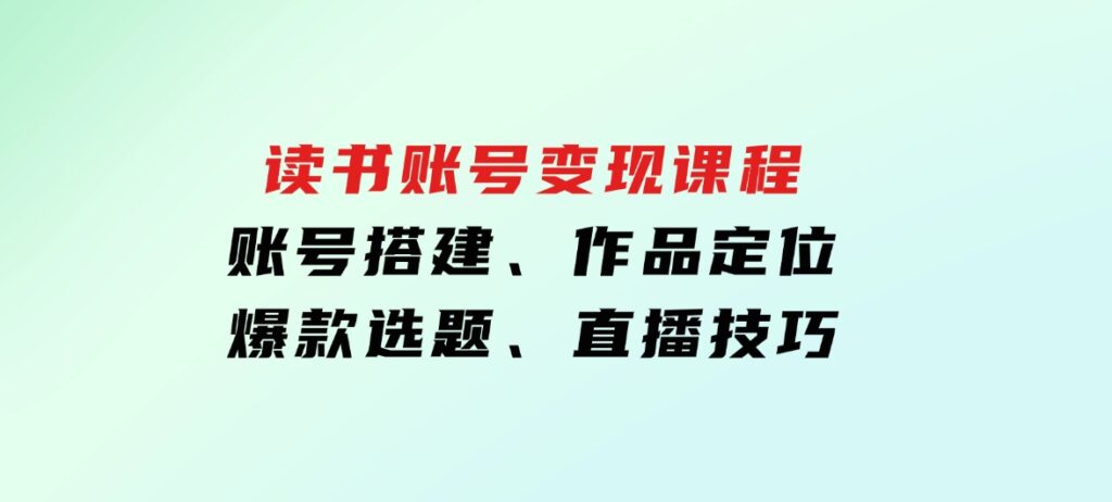 读书账号变现课程：账号搭建、作品定位、爆款选题、直播技巧-财仔梦想资源网