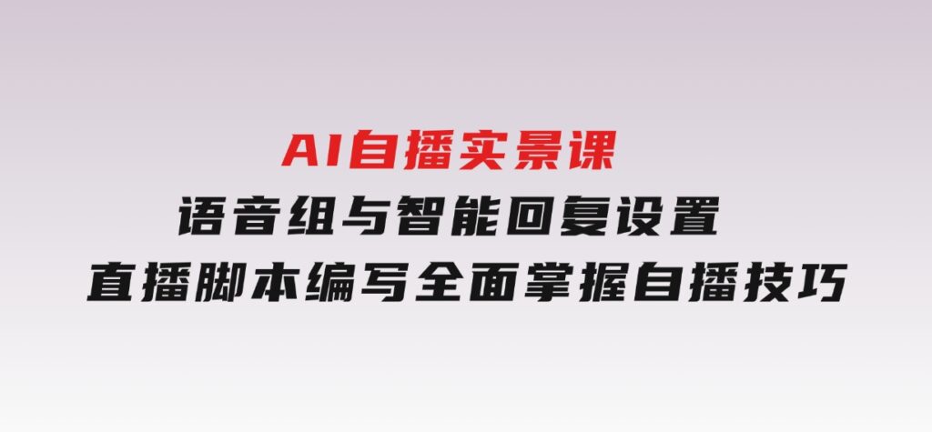 AI自播实景课：语音组与智能回复设置,直播脚本编写,全面掌握自播技巧-财仔梦想资源网