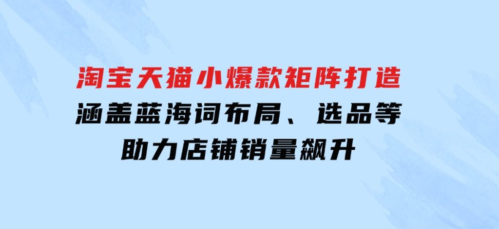 淘宝天猫小爆款矩阵打造：涵盖蓝海词布局、选品等，助力店铺销量飙升-财仔梦想资源网