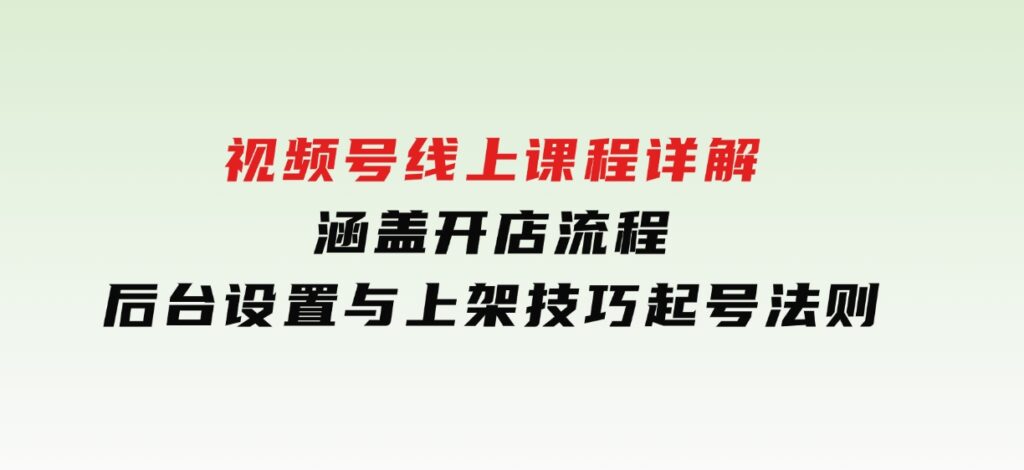 视频号线上课程详解，涵盖开店流程，后台设置与上架技巧，起号法则-财仔梦想资源网