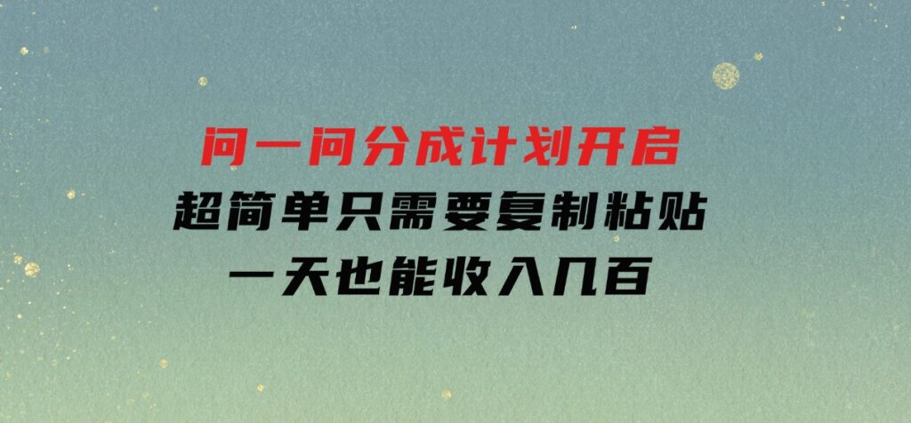 问一问分成计划开启，超简单，只需要复制粘贴，一天也能收入几百-财仔梦想资源网