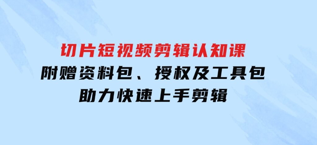 切片短视频剪辑认知课，附赠资料包、授权及工具包，助力快速上手剪辑-财仔梦想资源网
