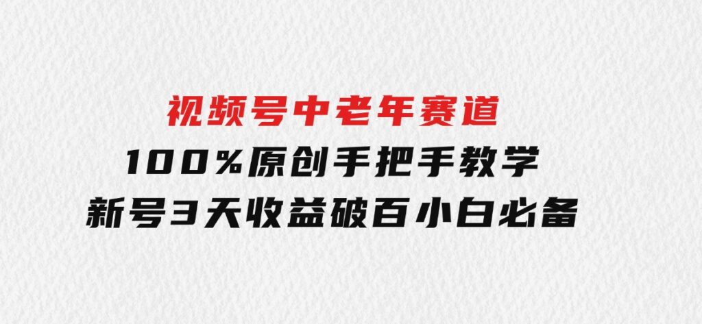 视频号中老年赛道100%原创手把手教学新号3天收益破百小白必备-财仔梦想资源网