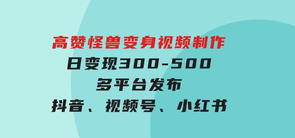 高赞怪兽变身视频制作，日变现300-500，多平台发布（抖音、视频号、小红书-财仔梦想资源网