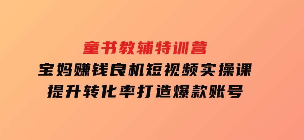 童书教辅特训营，宝妈赚钱良机，短视频实操课，提升转化率，打造爆款账号-财仔梦想资源网