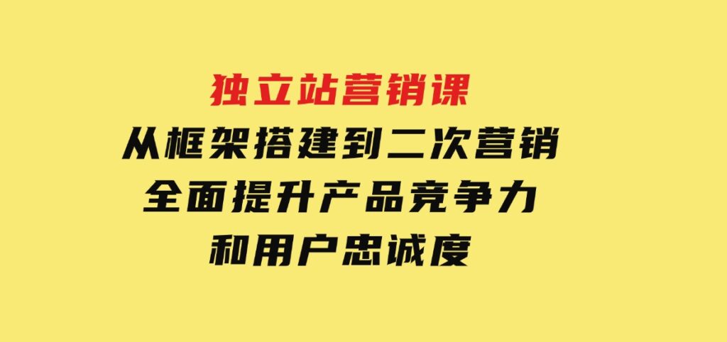 独立站营销课，从框架搭建到二次营销，全面提升产品竞争力和用户忠诚度-财仔梦想资源网