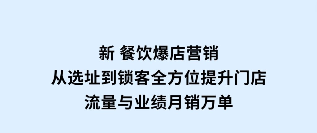 新餐饮爆店营销，从选址到锁客，全方位提升门店流量与业绩，月销万单-财仔梦想资源网