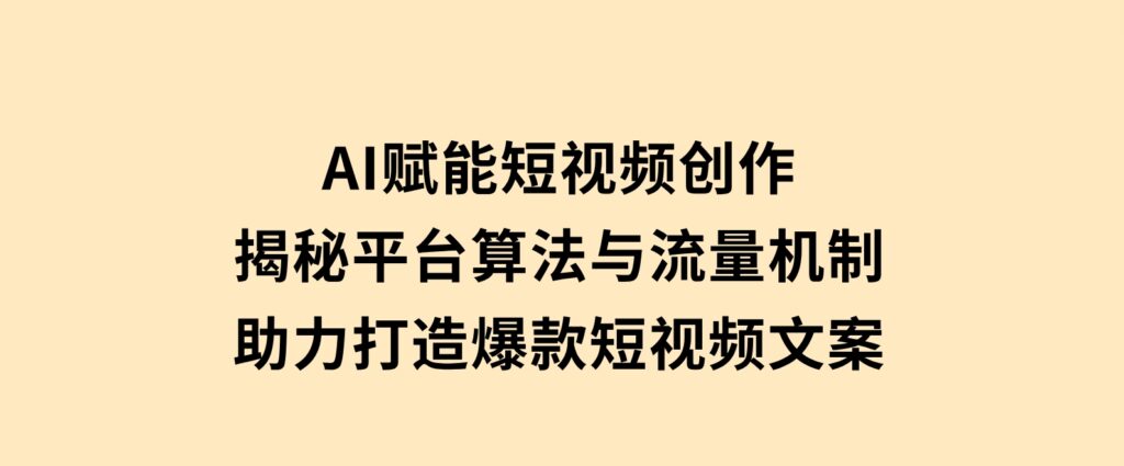 AI赋能短视频创作，揭秘平台算法与流量机制，助力打造爆款短视频文案-财仔梦想资源网