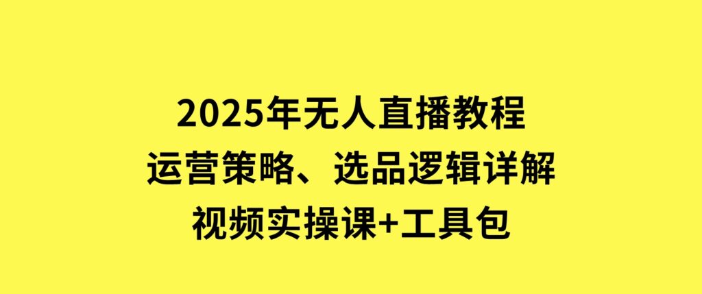 2025年无人直播教程，运营策略、选品逻辑详解，视频实操课+工具包-财仔梦想资源网