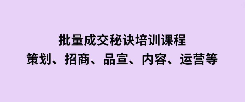 批量成交秘诀培训课程，策划、招商、品宣、内容、运营等-财仔梦想资源网