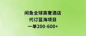 闲鱼全球高奢酒店代订蓝海项目,一单200-600+-财仔梦想资源网