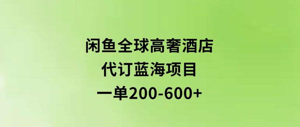 闲鱼全球高奢酒店代订蓝海项目，一单200-600+-财仔梦想资源网