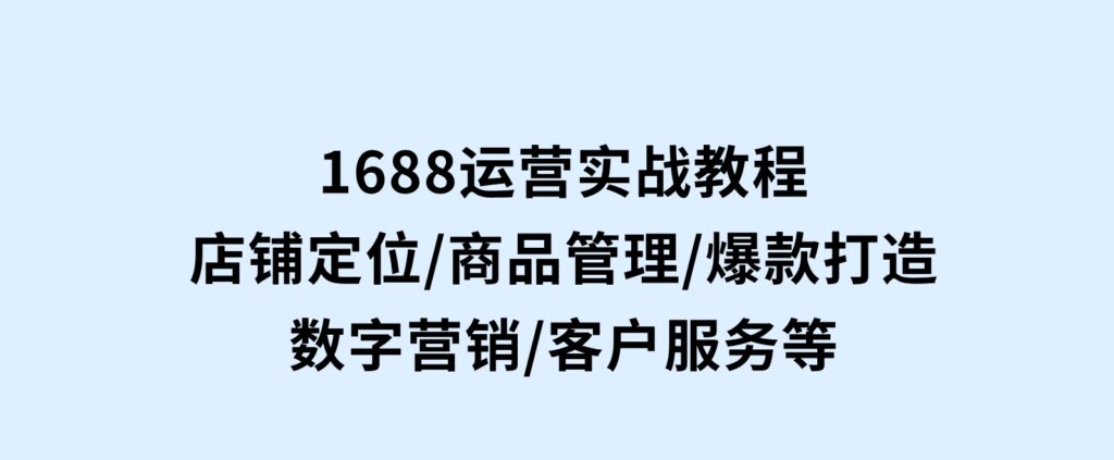 1688运营实战教程：店铺定位/商品管理/爆款打造/数字营销/客户服务等-财仔梦想资源网