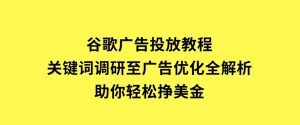 谷歌广告投放教程：关键词调研至广告优化全解析，助你轻松挣美金-财仔梦想资源网