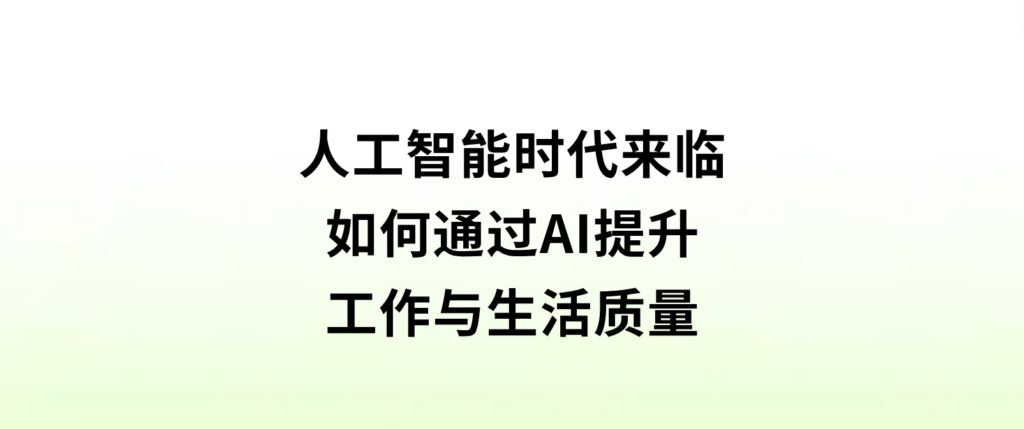 人工智能时代来临，如何通过AI提升工作与生活质量？-财仔梦想资源网