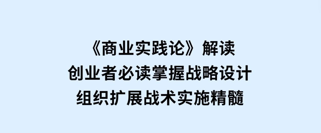 《商业实践论》解读：创业者必读，掌握战略设计，组织扩展，战术实施精髓-财仔梦想资源网