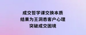 成交哲学课，交换本质、结果为王，洞悉客户心理，突破成交困境-财仔梦想资源网