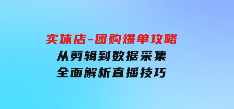 实体店-团购爆单攻略：从剪辑到数据采集，全面解析直播技巧-财仔梦想资源网