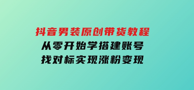 抖音男装原创带货教程：从零开始学搭建账号，找对标，实现涨粉变现-财仔梦想资源网
