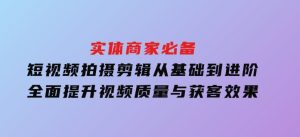 实体商家必备！短视频拍摄剪辑，从基础到进阶全面提升视频质量与获客效果-财仔梦想资源网