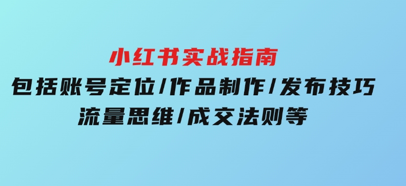 小红书实战指南，包括账号定位/作品制作/发布技巧/流量思维/成交法则等-财仔梦想资源网