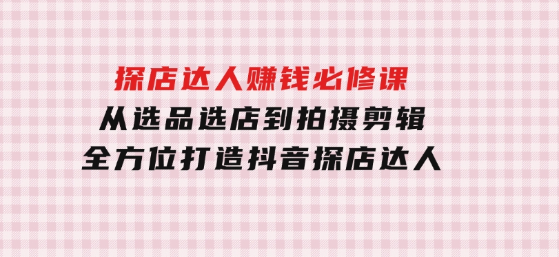 探店达人赚钱必修课，从选品选店到拍摄剪辑，全方位打造抖音探店达人-财仔梦想资源网