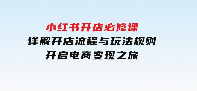 小红书开店必修课，详解开店流程与玩法规则，开启电商变现之旅-财仔梦想资源网