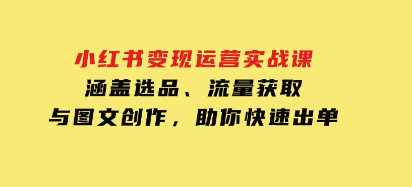 小红书变现运营实战课，涵盖选品、流量获取与图文创作，助你快速出单-财仔梦想资源网