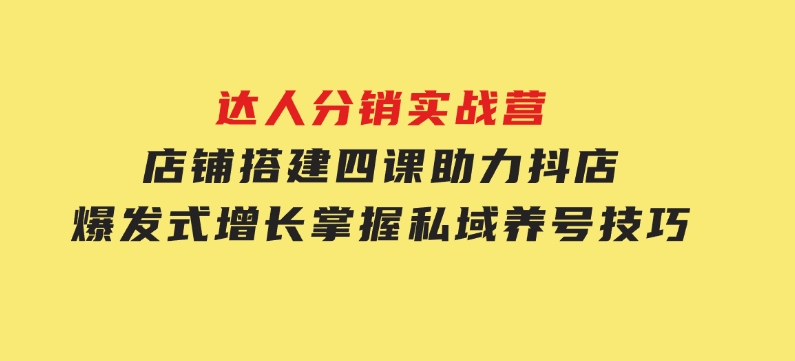 达人分销实战营，店铺搭建四课，助力抖店爆发式增长，掌握私域养号技巧-财仔梦想资源网