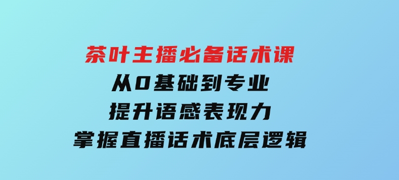 茶叶主播必备话术课从0基础到专业提升语感表现力掌握直播话术底层逻辑-财仔梦想资源网