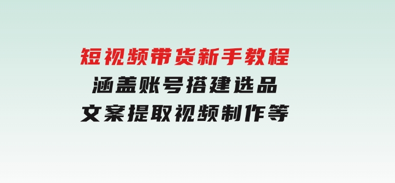 短视频带货新手教程：涵盖账号搭建，选品，文案提取，视频制作等-财仔梦想资源网