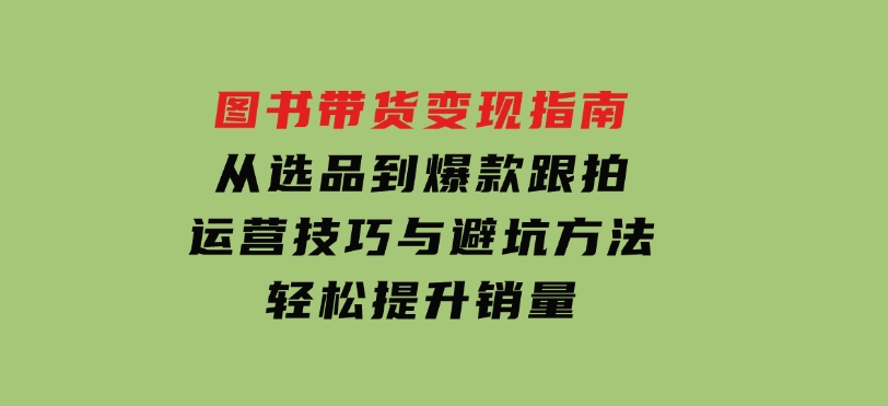 图书带货变现指南，从选品到爆款跟拍，运营技巧与避坑方法，轻松提升销量-财仔梦想资源网