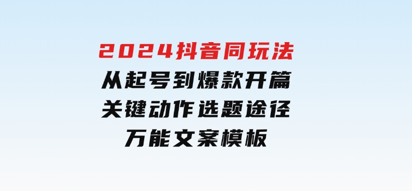 2024抖音同玩法，从起号到爆款开篇，关键动作，选题途径，万能文案模板-财仔梦想资源网