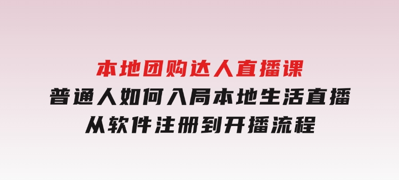 本地团购达人直播课：普通人如何入局本地生活直播,从软件注册到开播流程-财仔梦想资源网
