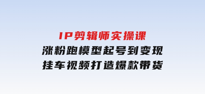 IP剪辑师实操课：涨粉跑模型起号到变现，挂车视频打造爆款带货-财仔梦想资源网