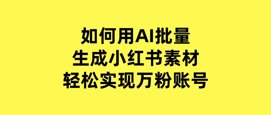 如何用AI批量生成小红书素材，轻松实现万粉账号-财仔梦想资源网