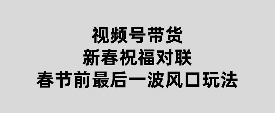 视频号带货新春祝福对联，春节前最后一波风口玩法-财仔梦想资源网
