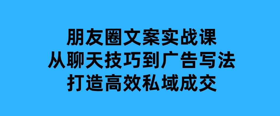 朋友圈文案实战课：从聊天技巧到广告写法，打造高效私域成交-财仔梦想资源网